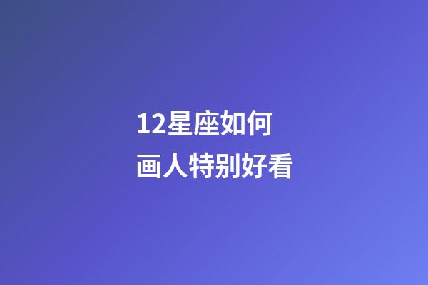12星座如何画人特别好看-第1张-星座运势-玄机派