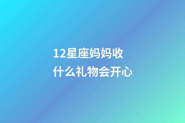 12星座妈妈收什么礼物会开心-第1张-星座运势-玄机派