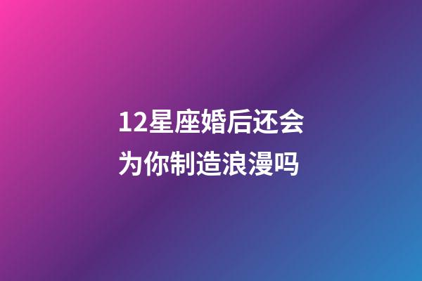 12星座婚后还会为你制造浪漫吗-第1张-星座运势-玄机派