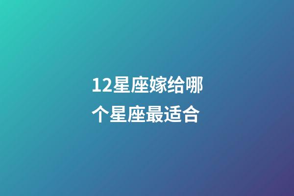 12星座嫁给哪个星座最适合-第1张-星座运势-玄机派