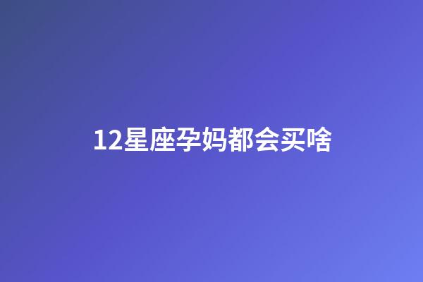12星座孕妈都会买啥-第1张-星座运势-玄机派