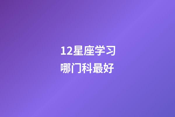 12星座学习哪门科最好-第1张-星座运势-玄机派