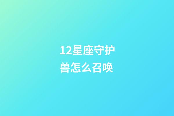 12星座守护兽怎么召唤-第1张-星座运势-玄机派