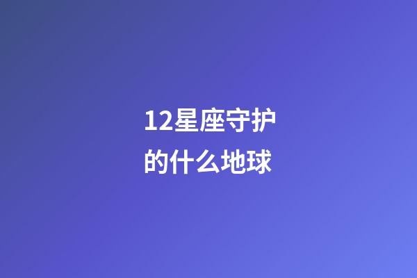 12星座守护的什么地球-第1张-星座运势-玄机派