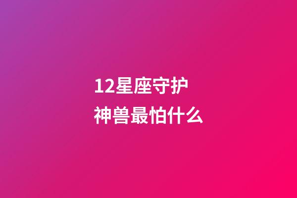 12星座守护神兽最怕什么-第1张-星座运势-玄机派