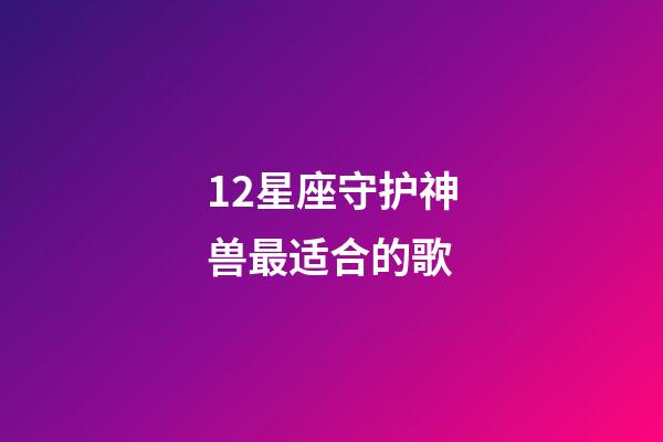 12星座守护神兽最适合的歌-第1张-星座运势-玄机派