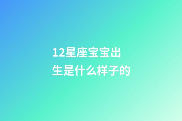 12星座宝宝出生是什么样子的-第1张-星座运势-玄机派