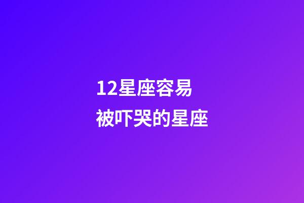12星座容易被吓哭的星座-第1张-星座运势-玄机派