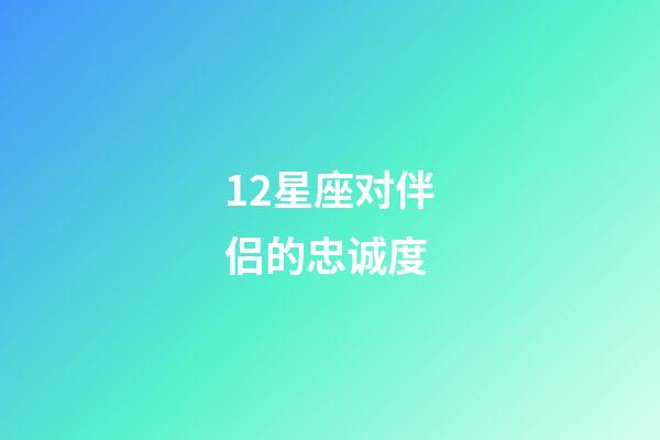 12星座对伴侣的忠诚度-第1张-星座运势-玄机派