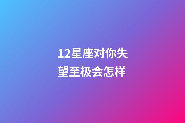 12星座对你失望至极会怎样-第1张-星座运势-玄机派