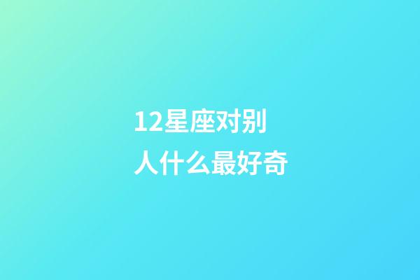 12星座对别人什么最好奇-第1张-星座运势-玄机派