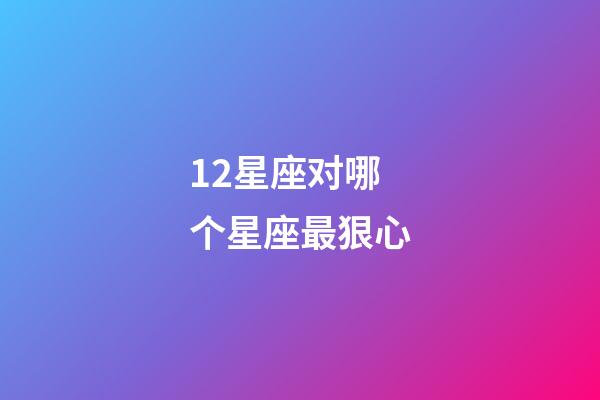 12星座对哪个星座最狠心-第1张-星座运势-玄机派