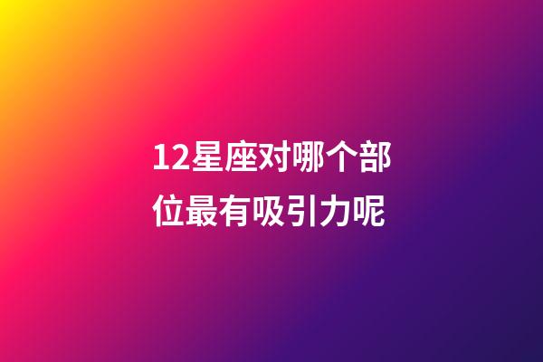 12星座对哪个部位最有吸引力呢-第1张-星座运势-玄机派