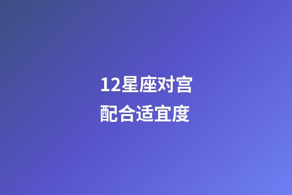 12星座对宫配合适宜度-第1张-星座运势-玄机派