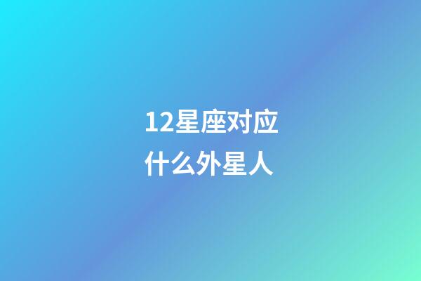 12星座对应什么外星人-第1张-星座运势-玄机派