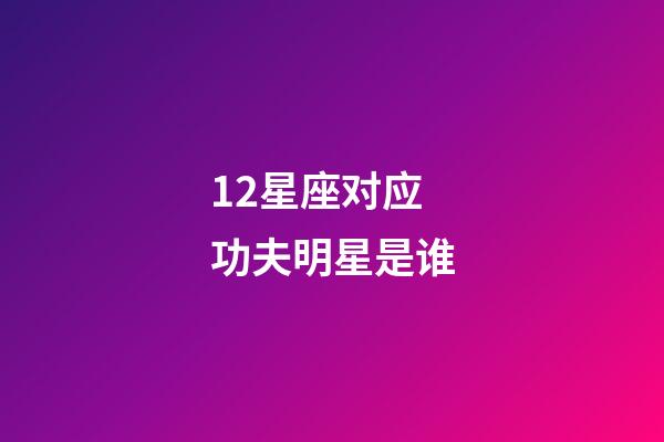 12星座对应功夫明星是谁-第1张-星座运势-玄机派