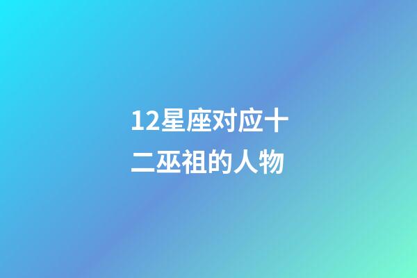 12星座对应十二巫祖的人物-第1张-星座运势-玄机派