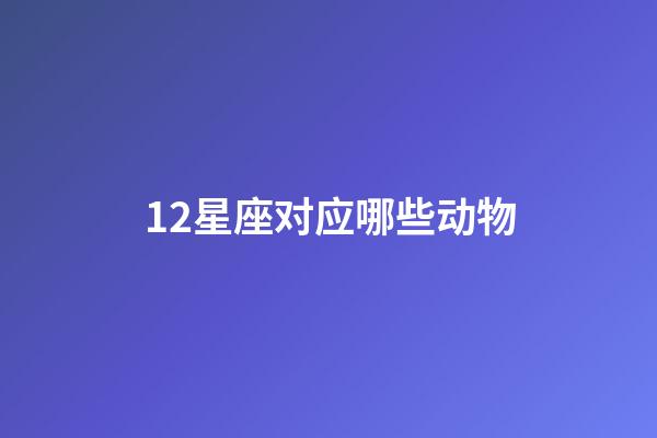 12星座对应哪些动物-第1张-星座运势-玄机派
