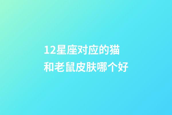 12星座对应的猫和老鼠皮肤哪个好-第1张-星座运势-玄机派