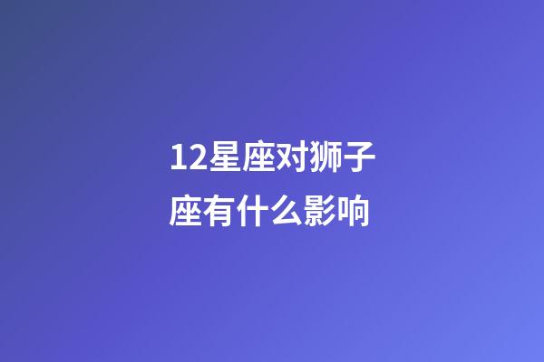 12星座对狮子座有什么影响-第1张-星座运势-玄机派
