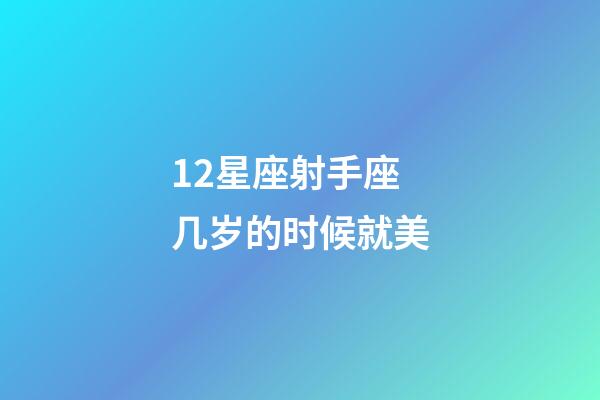 12星座射手座几岁的时候就美-第1张-星座运势-玄机派
