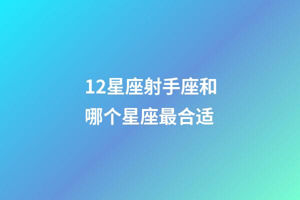 12星座射手座和哪个星座最合适-第1张-星座运势-玄机派