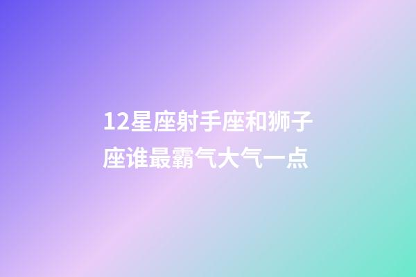 12星座射手座和狮子座谁最霸气大气一点-第1张-星座运势-玄机派
