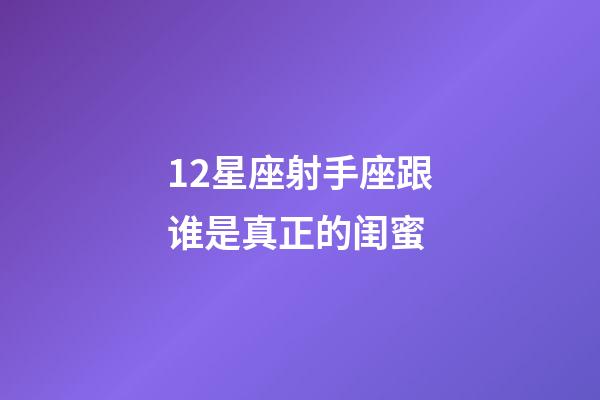 12星座射手座跟谁是真正的闺蜜-第1张-星座运势-玄机派