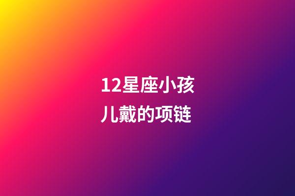 12星座小孩儿戴的项链-第1张-星座运势-玄机派