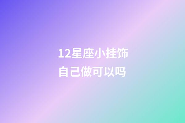 12星座小挂饰自己做可以吗-第1张-星座运势-玄机派