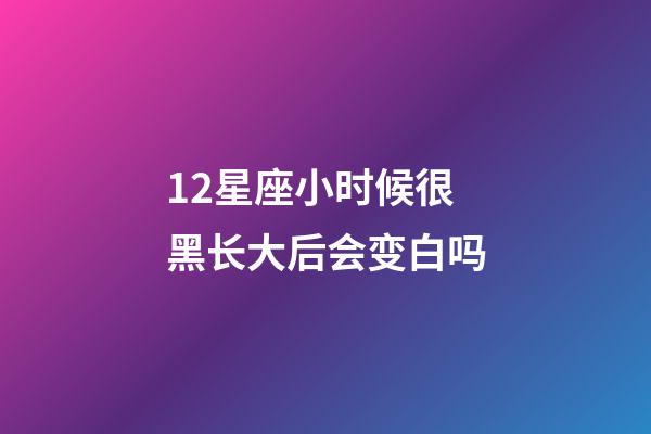 12星座小时候很黑长大后会变白吗-第1张-星座运势-玄机派