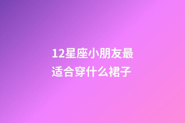 12星座小朋友最适合穿什么裙子-第1张-星座运势-玄机派