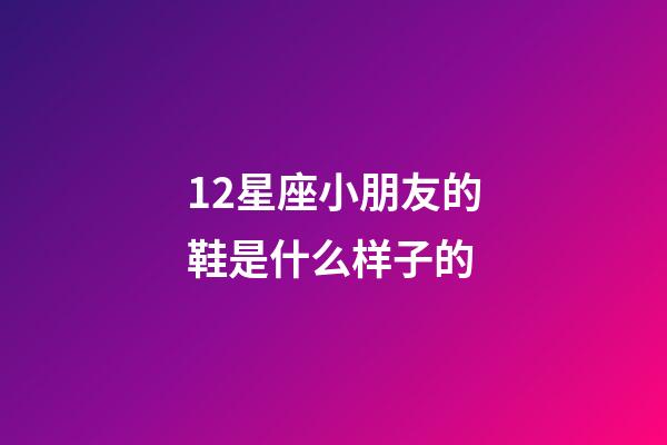 12星座小朋友的鞋是什么样子的-第1张-星座运势-玄机派