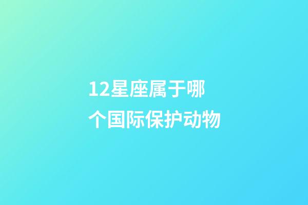 12星座属于哪个国际保护动物-第1张-星座运势-玄机派