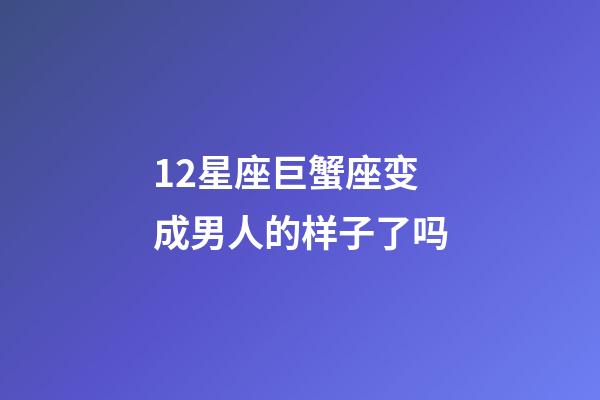 12星座巨蟹座变成男人的样子了吗-第1张-星座运势-玄机派