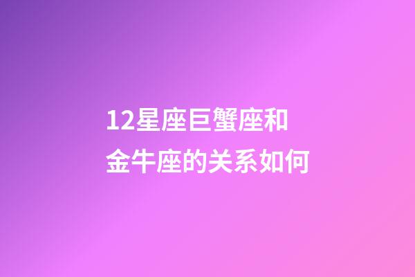 12星座巨蟹座和金牛座的关系如何-第1张-星座运势-玄机派