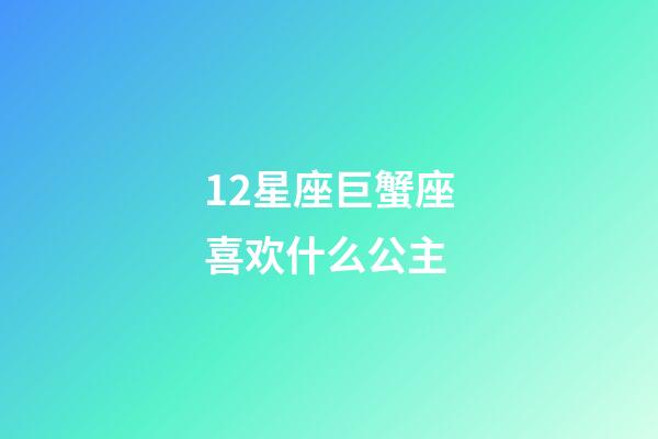 12星座巨蟹座喜欢什么公主-第1张-星座运势-玄机派