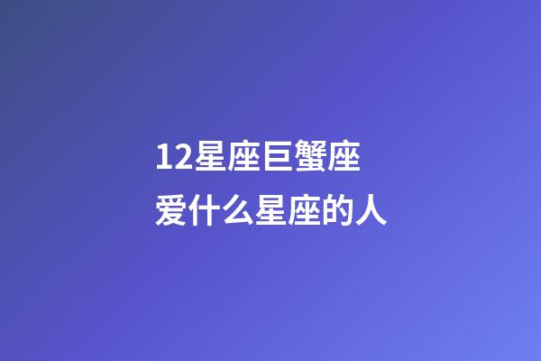 12星座巨蟹座爱什么星座的人-第1张-星座运势-玄机派