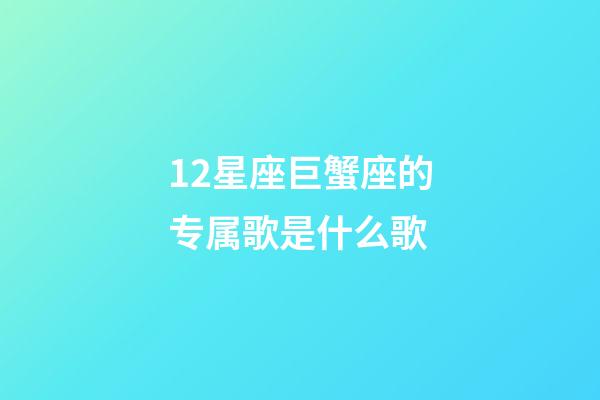 12星座巨蟹座的专属歌是什么歌-第1张-星座运势-玄机派