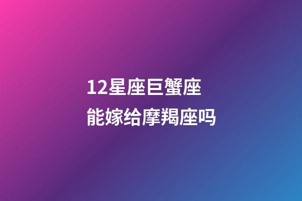 12星座巨蟹座能嫁给摩羯座吗-第1张-星座运势-玄机派