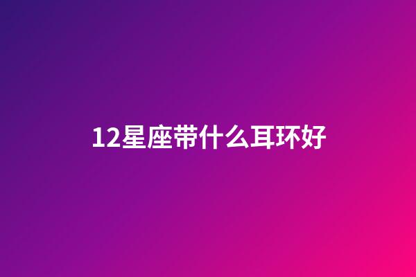 12星座带什么耳环好-第1张-星座运势-玄机派