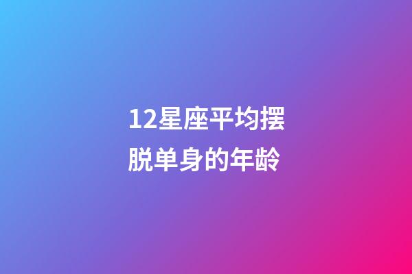 12星座平均摆脱单身的年龄-第1张-星座运势-玄机派