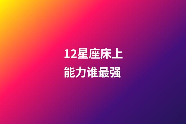 12星座床上能力谁最强-第1张-星座运势-玄机派