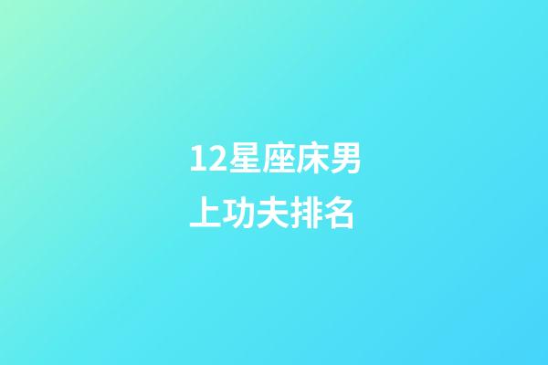 12星座床男上功夫排名-第1张-星座运势-玄机派