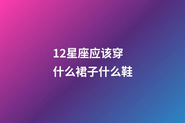 12星座应该穿什么裙子什么鞋-第1张-星座运势-玄机派