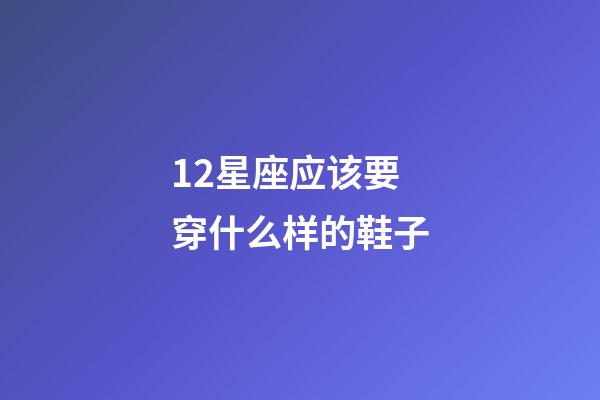 12星座应该要穿什么样的鞋子-第1张-星座运势-玄机派