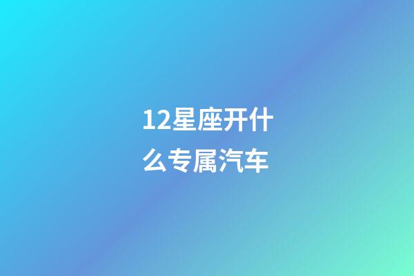 12星座开什么专属汽车-第1张-星座运势-玄机派