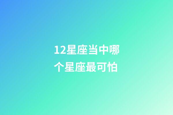 12星座当中哪个星座最可怕-第1张-星座运势-玄机派