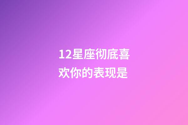 12星座彻底喜欢你的表现是-第1张-星座运势-玄机派