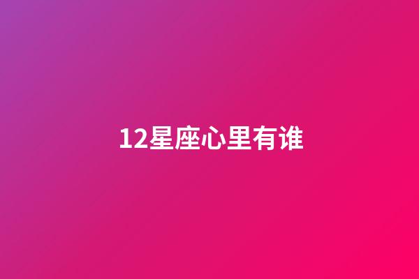 12星座心里有谁-第1张-星座运势-玄机派